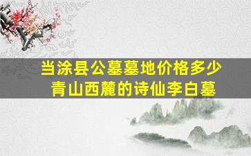 当涂县公墓墓地价格多少 青山西麓的诗仙李白墓